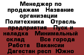 Менеджер по продажам › Название организации ­ Политехника › Отрасль предприятия ­ Пуск и наладка › Минимальный оклад ­ 1 - Все города Работа » Вакансии   . Дагестан респ.,Южно-Сухокумск г.